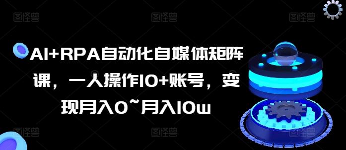 AI+RPA自动化自媒体矩阵课，一人操作10+账号，变现月入0~月入10w-富爸爸项目圈