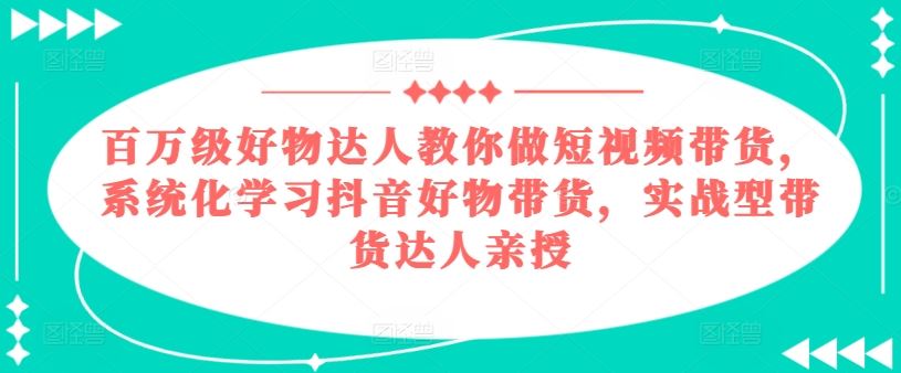 百万级好物达人教你做短视频带货，系统化学习抖音好物带货，实战型带货达人亲授-富爸爸项目圈