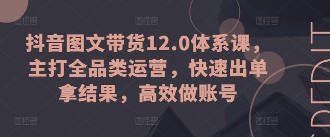 抖音图文带货12.0体系课，主打全品类运营，快速出单拿结果，高效做账号-富爸爸项目圈