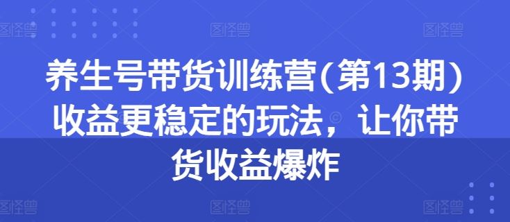 养生号带货训练营(第13期)收益更稳定的玩法，让你带货收益爆炸-富爸爸项目圈