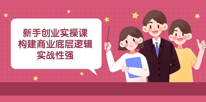 （8279期）新手创业实操课：​构建商业底层逻辑，实战性强（50节课）-富爸爸项目圈