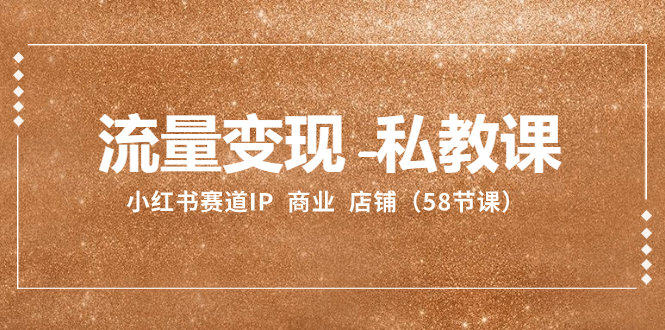 （8211期）流量变现-私教课：小红书赛道IP  商业  店铺（58节课）-富爸爸项目圈