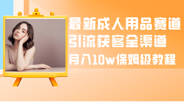 （8309期）最新成人用品赛道引流获客全渠道，月入10w保姆级教程-富爸爸项目圈