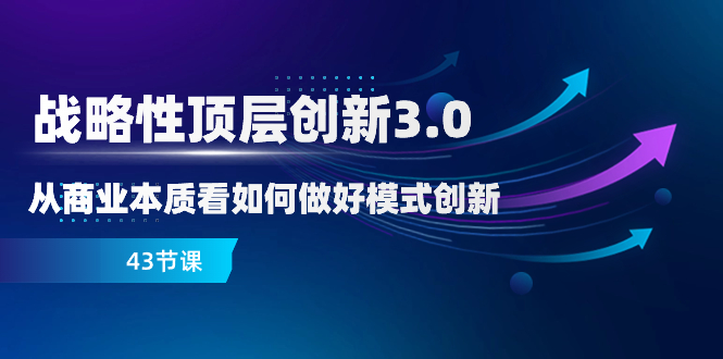 （8306期）战略性 顶层创新-3.0，从商业本质看如何做好模式创新（43节课）-富爸爸项目圈