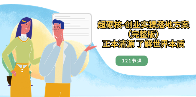 （8343期）超硬核-创业实操落地方案（完整版），正本清源 了解世界本质（121节课）-富爸爸项目圈
