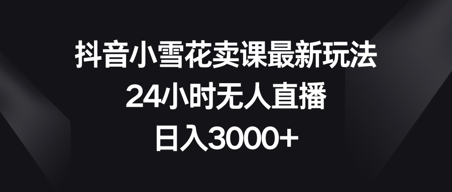（8322期）抖音小雪花卖课最新玩法，24小时无人直播，日入3000+-富爸爸项目圈