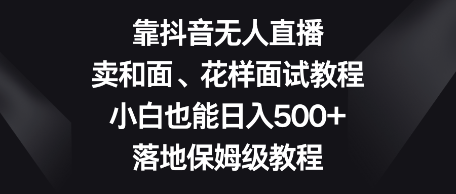 （8364期）靠抖音无人直播，卖和面、花样面试教程，小白也能日入500+，落地保姆级教程-富爸爸项目圈