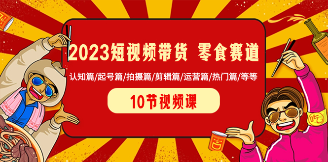 （8358期）2023短视频带货 零食赛道 认知篇/起号篇/拍摄篇/剪辑篇/运营篇/热门篇/等等-富爸爸项目圈