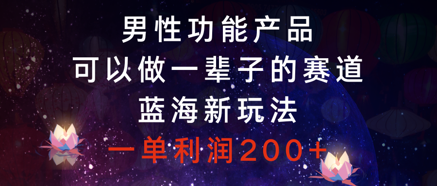 （8354期）男性功能产品，可以做一辈子的赛道，蓝海新玩法，一单利润200+-富爸爸项目圈