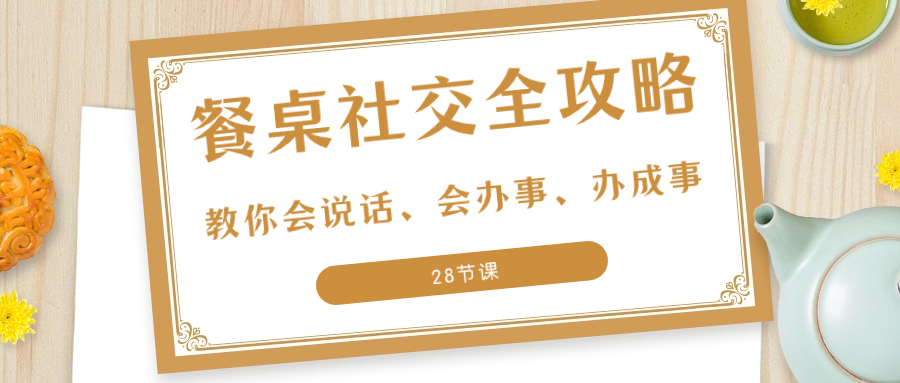 （8352期）27项·餐桌社交 全攻略：教你会说话、会办事、办成事（28节课）-富爸爸项目圈
