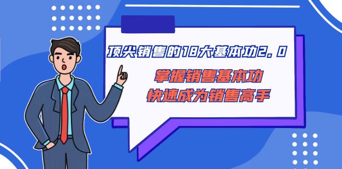 （8413期）顶尖 销售的18大基本功2.0，掌握销售基本功快速成为销售高手-富爸爸项目圈