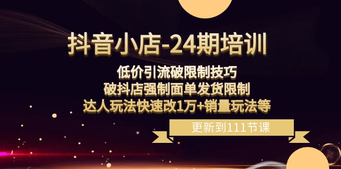 （8394期）抖音小店-24期：低价引流破限制技巧，破抖店强制面单发货限制，达人玩法…-富爸爸项目圈