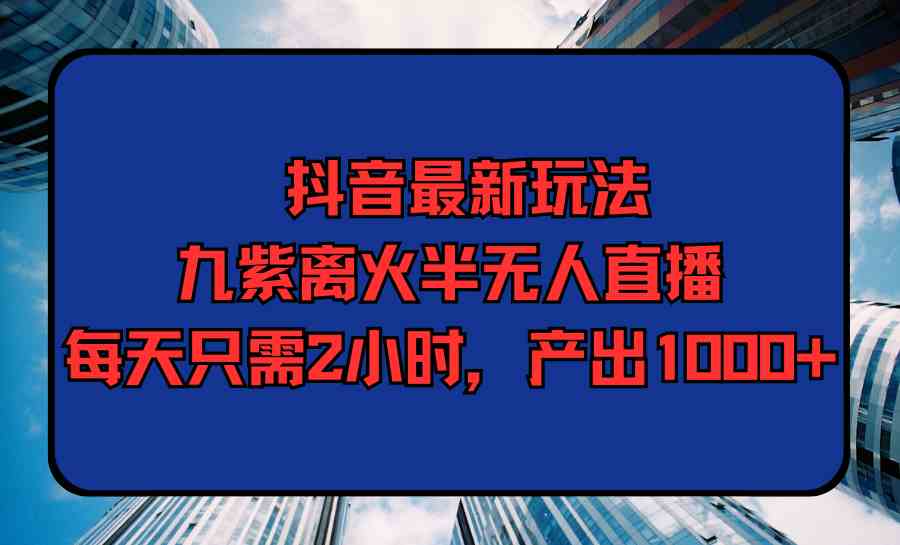 （9619期）抖音最新玩法，九紫离火半无人直播，每天只需2小时，产出1000+-富爸爸项目圈