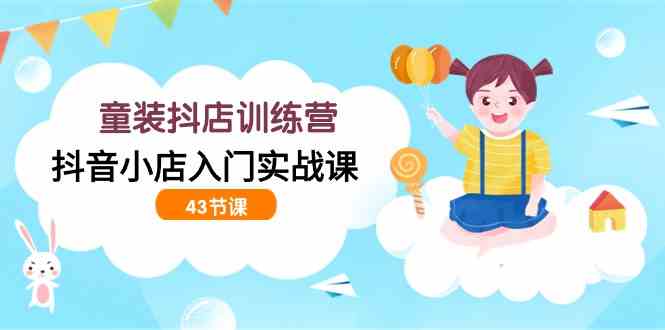 （9610期）童装抖店训练营，抖音小店入门实战课（43节课）-富爸爸项目圈