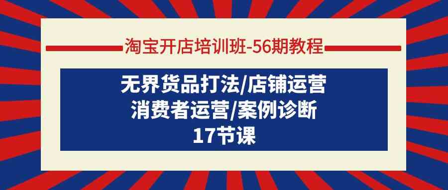 （9605期）淘宝开店培训班-56期教程：无界货品打法/店铺运营/消费者运营/案例诊断-富爸爸项目圈