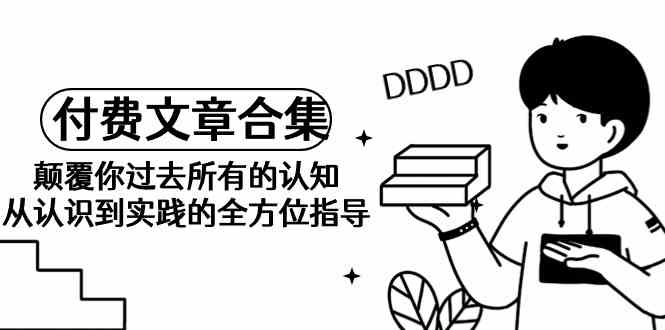 （9646期）《某公众号付费文章合集》颠覆你过去所有的认知 从认识到实践的全方位指导-富爸爸项目圈