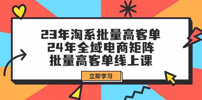 （9636期）23年淘系批量高客单+24年全域电商矩阵，批量高客单线上课（109节课）-富爸爸项目圈