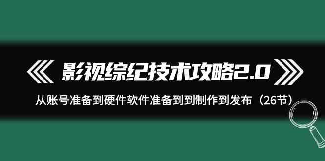 （9633期）影视 综纪技术攻略2.0：从账号准备到硬件软件准备到到制作到发布（26节）-富爸爸项目圈