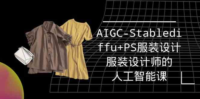 （9674期）实战培训班：AIGC-Stablediffu+PS服装设计-服装设计师的人工智能课（16节）-富爸爸项目圈