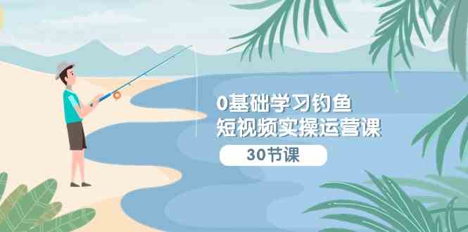 （9672期）0基础学习钓鱼短视频实操运营课：认知篇/定位篇/工具篇/内容篇/运营篇-富爸爸项目圈