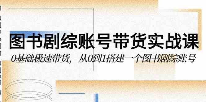 （9671期）图书-剧综账号带货实战课，0基础极速带货，从0到1搭建一个图书剧综账号-富爸爸项目圈