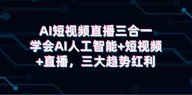 （9669期）AI短视频直播三合一，学会AI人工智能+短视频+直播，三大趋势红利-富爸爸项目圈