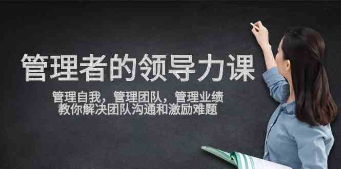 （9665期）管理者领导力课，管理自我，管理团队，管理业绩，教你解决团队沟通和激…-富爸爸项目圈