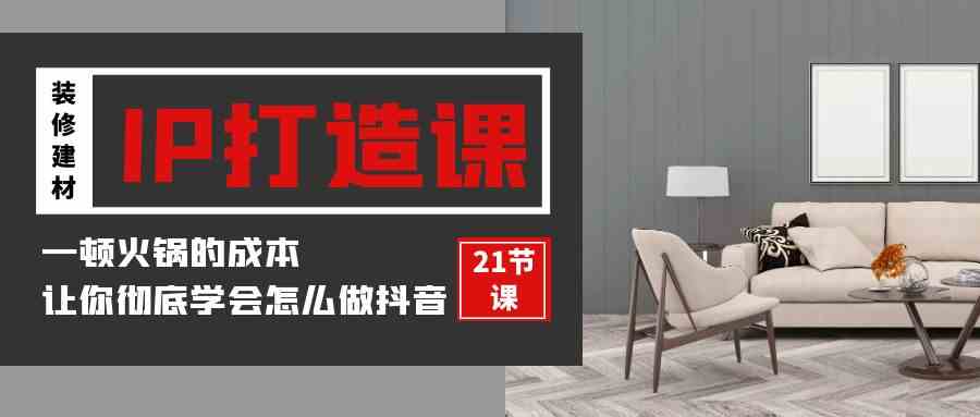 （9663期）装修建材-IP打造课，一顿火锅的成本，让你彻底学会怎么做抖音(21节视频课)-富爸爸项目圈