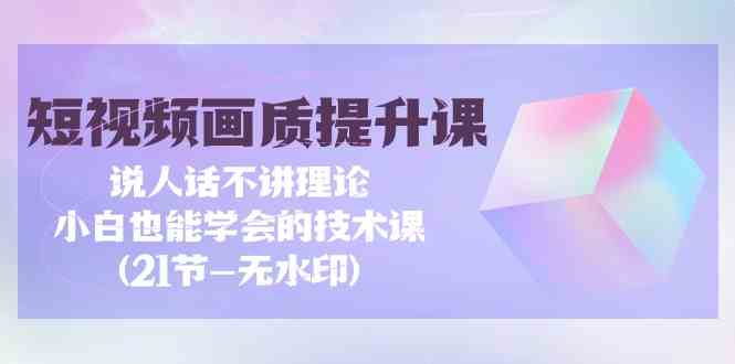 （9659期）短视频-画质提升课，说人话不讲理论，小白也能学会的技术课(21节-无水印)-富爸爸项目圈