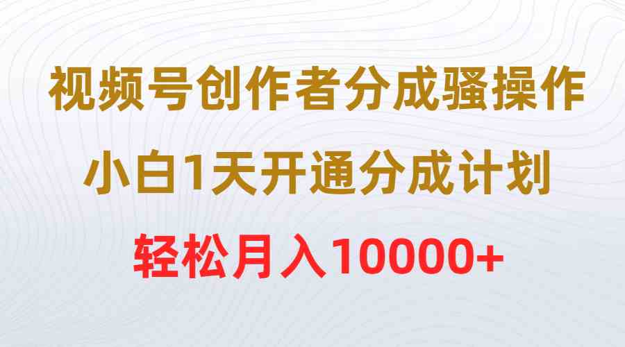 （9656期）视频号创作者分成骚操作，小白1天开通分成计划，轻松月入10000+-富爸爸项目圈