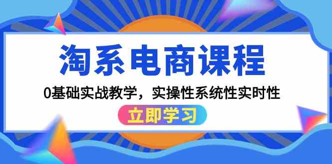 （9704期）淘系电商课程，0基础实战教学，实操性系统性实时性（15节课）-富爸爸项目圈