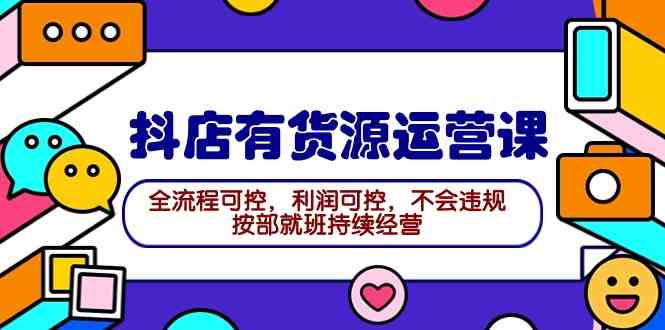 （9702期）2024抖店有货源运营课：全流程可控，利润可控，不会违规，按部就班持续经营-富爸爸项目圈