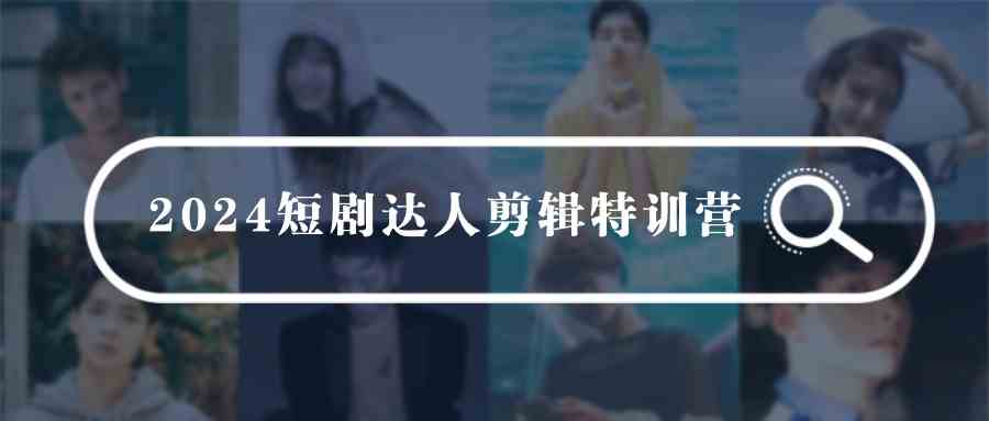 （9688期）2024短剧达人剪辑特训营，适合宝爸宝妈的0基础剪辑训练营（51节课）-富爸爸项目圈