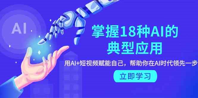 （9683期）掌握18种AI的典型应用，用AI+短视频 赋能自己，帮助你在AI时代领先一步-富爸爸项目圈