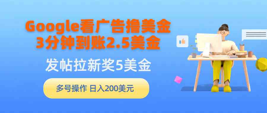 （9678期）Google看广告撸美金，3分钟到账2.5美金，发帖拉新5美金，多号操作，日入…-富爸爸项目圈
