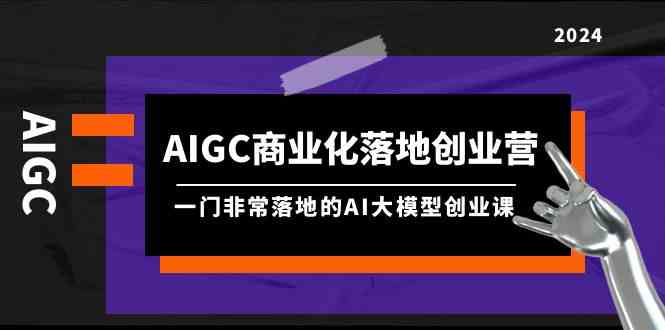（9759期）AIGC-商业化落地创业营，一门非常落地的AI大模型创业课（8节课+资料）-富爸爸项目圈