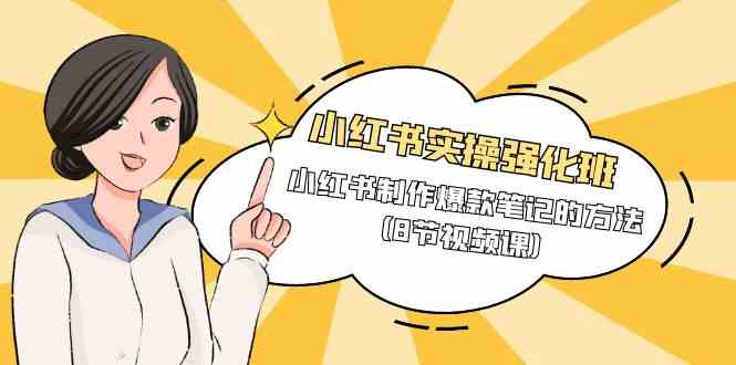 （9755期）小红书实操强化班，小红书制作爆款笔记的方法（8节视频课）-富爸爸项目圈