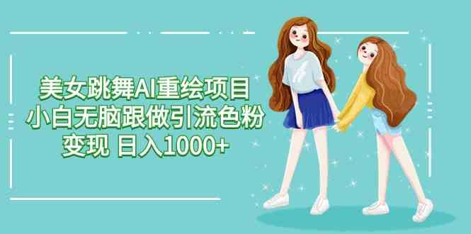（9750期）美女跳舞AI重绘项目 小白无脑跟做引流色粉变现 日入1000+-富爸爸项目圈