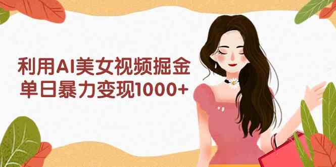 （9748期）利用AI美女视频掘金，单日暴力变现1000+，多平台高收益，小白跟着干就完…-富爸爸项目圈
