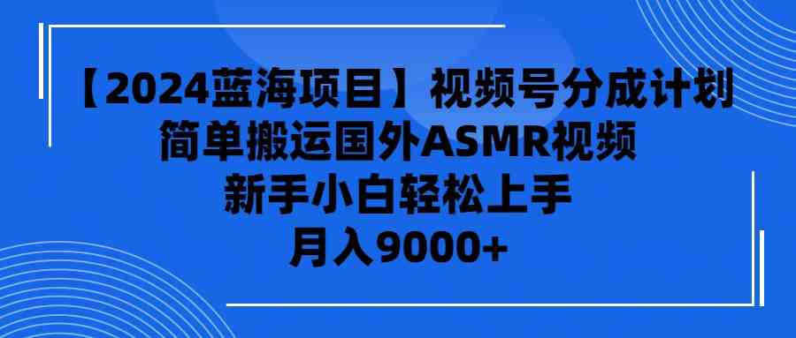 （9743期）【2024蓝海项目】视频号分成计划，无脑搬运国外ASMR视频，新手小白轻松…-富爸爸项目圈
