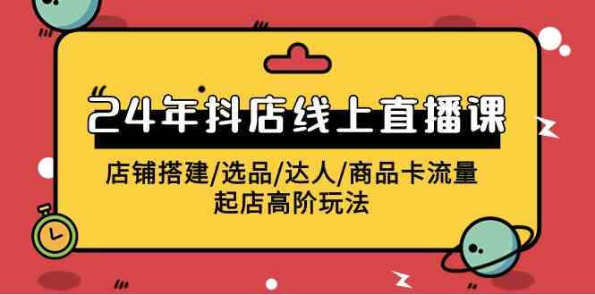 （9812期）2024年抖店线上直播课，店铺搭建/选品/达人/商品卡流量/起店高阶玩法-富爸爸项目圈
