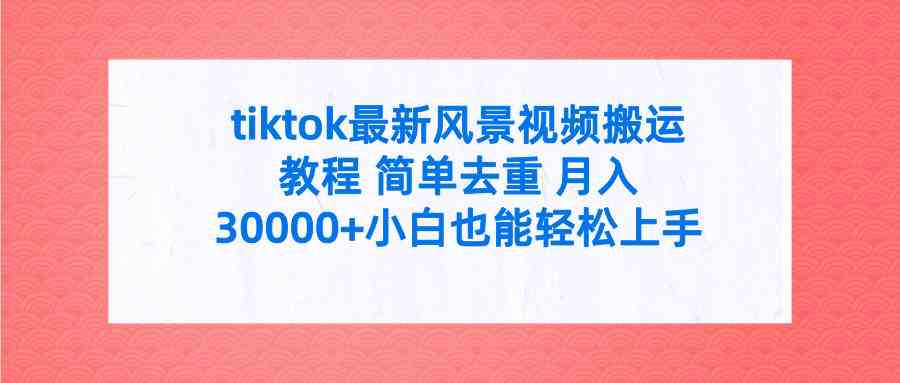 （9804期）tiktok最新风景视频搬运教程 简单去重 月入30000+附全套工具-富爸爸项目圈