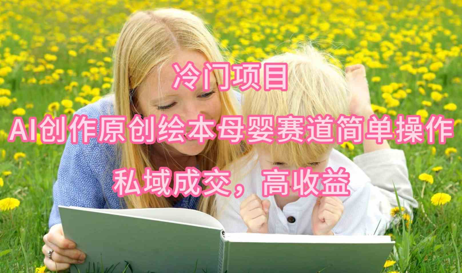 （9726期）冷门项目，AI创作原创绘本母婴赛道简单操作，私域成交，高收益-富爸爸项目圈