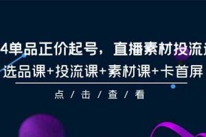 （9718期）2024单品正价起号，直播素材投流选品，选品课+投流课+素材课+卡首屏-101节-富爸爸项目圈