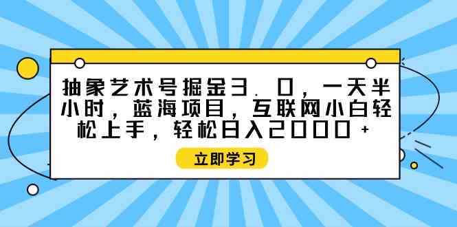 （9711期）抽象艺术号掘金3.0，一天半小时 ，蓝海项目， 互联网小白轻松上手，轻松…-富爸爸项目圈