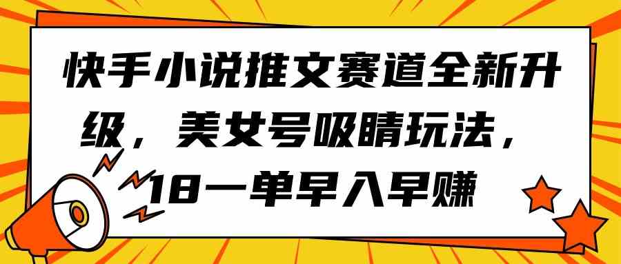 （9776期）快手小说推文赛道全新升级，美女号吸睛玩法，18一单早入早赚-富爸爸项目圈