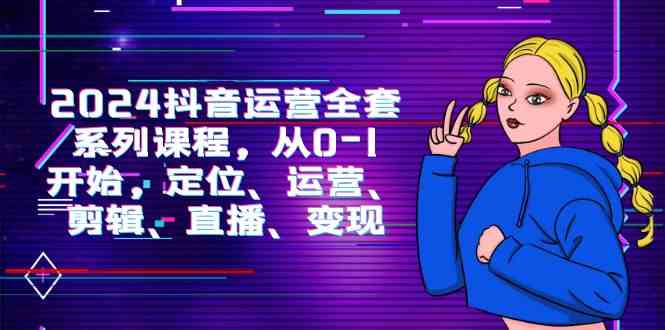（9770期）2024抖音运营-全套系列课程，从0-1开始，定位、运营、剪辑、直播、变现-富爸爸项目圈