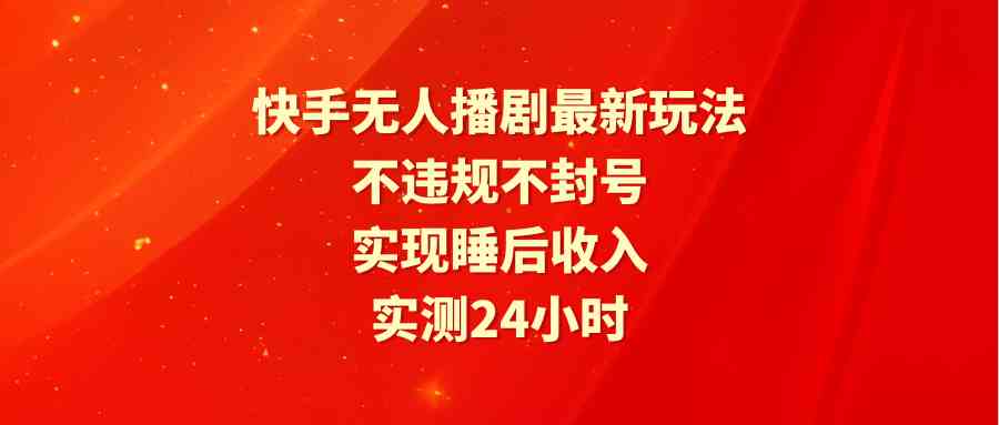 （9769期）快手无人播剧最新玩法，实测24小时不违规不封号，实现睡后收入-富爸爸项目圈