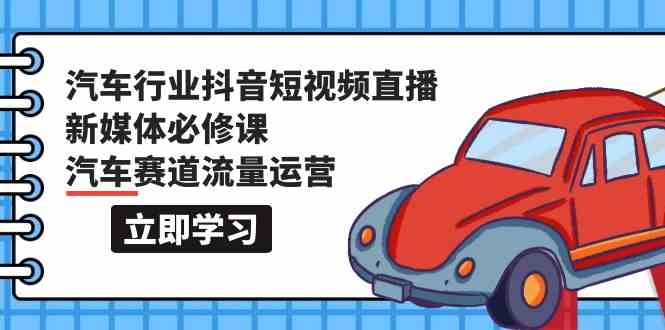 （9741期）汽车行业 抖音短视频-直播新媒体必修课，汽车赛道流量运营（118节课）-富爸爸项目圈