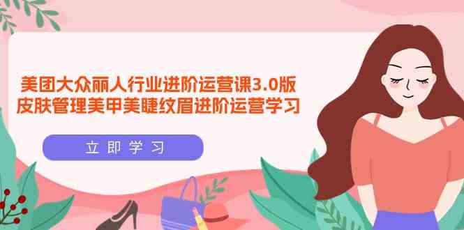 （9740期）美团大众-丽人行业 进阶运营课3.0版，皮肤管理美甲美睫纹眉进阶运营学习-富爸爸项目圈